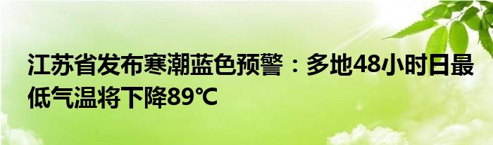 江苏省发布寒潮蓝色预警：多地48小时日最低气温将下降89℃