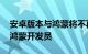 安卓版本与鸿蒙将不再兼容，网易 美团急招鸿蒙开发员