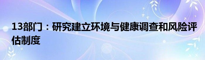 13部门：研究建立环境与健康调查和风险评估制度