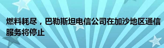 燃料耗尽，巴勒斯坦电信公司在加沙地区通信服务将停止