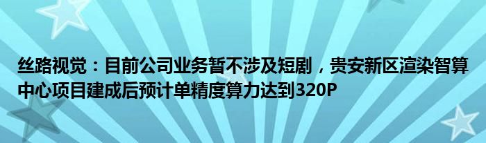 丝路视觉：目前公司业务暂不涉及短剧，贵安新区渲染智算中心项目建成后预计单精度算力达到320P