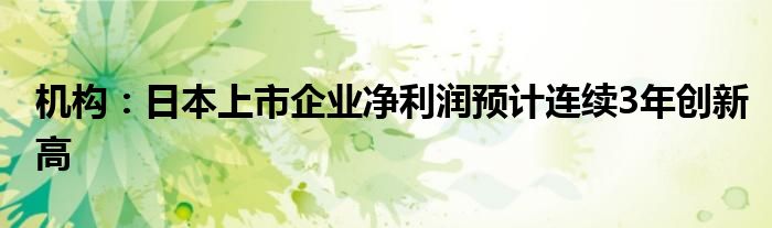 机构：日本上市企业净利润预计连续3年创新高