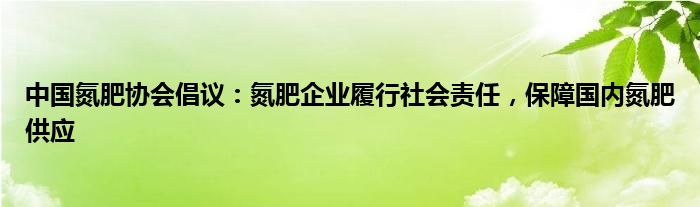 中国氮肥协会倡议：氮肥企业履行社会责任，保障国内氮肥供应
