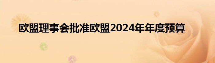 欧盟理事会批准欧盟2024年年度预算