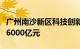 广州南沙新区科技创新母基金产业基金集群超6000亿元