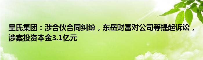 皇氏集团：涉合伙合同纠纷，东岳财富对公司等提起诉讼，涉案投资本金3.1亿元