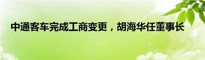 中通客车完成工商变更，胡海华任董事长