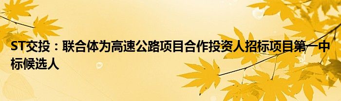 ST交投：联合体为高速公路项目合作投资人招标项目第一中标候选人