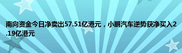 南向资金今日净卖出57.51亿港元，小鹏汽车逆势获净买入2.19亿港元