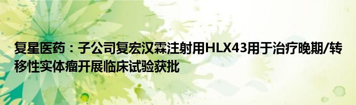 复星医药：子公司复宏汉霖注射用HLX43用于治疗晚期/转移性实体瘤开展临床试验获批