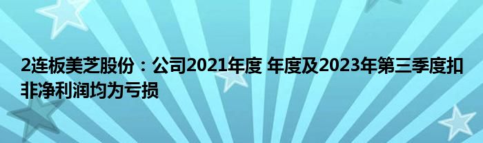 2连板美芝股份：公司2021年度 年度及2023年第三季度扣非净利润均为亏损