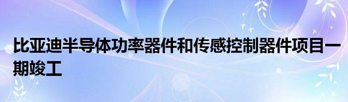 比亚迪半导体功率器件和传感控制器件项目一期竣工