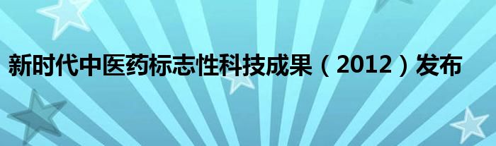 新时代中医药标志性科技成果（2012）发布