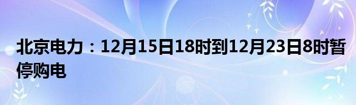 北京电力：12月15日18时到12月23日8时暂停购电
