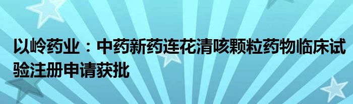 以岭药业：中药新药连花清咳颗粒药物临床试验注册申请获批