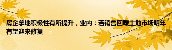 房企拿地积极性有所提升，业内：若销售回暖土地市场明年有望迎来修复