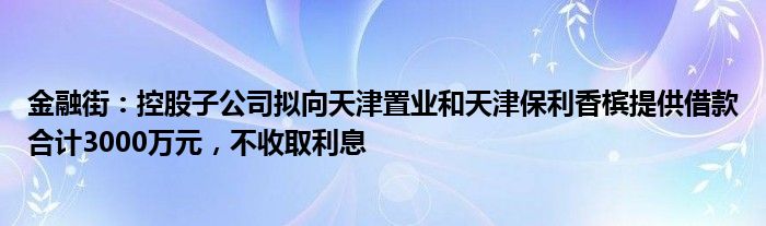 金融街：控股子公司拟向天津置业和天津保利香槟提供借款合计3000万元，不收取利息