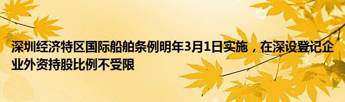 深圳经济特区国际船舶条例明年3月1日实施，在深设登记企业外资持股比例不受限