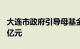 大连市政府引导母基金正式成立，出资额100亿元