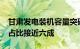 甘肃发电装机容量突破8000万千瓦，新能源占比接近六成