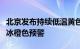 北京发布持续低温黄色预警，升级发布道路结冰橙色预警