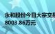 永和股份今日大宗交易成交314万股，成交额8003.86万元