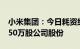 小米集团：今日耗资约5220.09万港元回购350万股公司股份