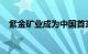 紫金矿业成为中国首家百万吨矿产铜企业