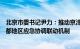 北京市委书记尹力：推动京津冀防洪工程体系建设，完善首都地区应急协调联动机制