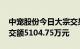 中宠股份今日大宗交易成交220.79万股，成交额5104.75万元