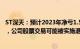 ST深天：预计2023年净亏1.5亿–1.9亿元，预计净资产为负，公司股票交易可能被实施退市风险警示