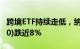 跨境ETF持续走低，纳斯达克指数ETF(513870)跌近8%