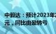 中毅达：预计2023年净亏9100万元至1.16亿元，同比由盈转亏