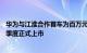 华为与江淮合作首车为百万元级轿车，对标宝马7系，今年4季度正式上市