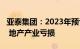 亚泰集团：2023年预亏33亿元49亿元，建材 地产产业亏损