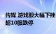 传媒 游戏股大幅下挫，中广天择 龙韵股份等超10股跌停