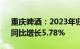 重庆啤酒：2023年归母净利润13.37亿元，同比增长5.78%