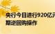 央行今日进行920亿元14天期和440亿元7天期逆回购操作