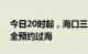 今日20时起，海口三港严格实施常态化货车全预约过海