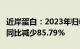 近岸蛋白：2023年归母净利润1285.02万元，同比减少85.79%