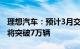 理想汽车：预计3月交付量将突破5万辆，6月将突破7万辆