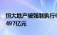 恒大地产被强制执行6.9亿元，累计被执行超497亿元