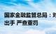 国家金融监管总局：对重大违法违规行为果断出手 严查重罚