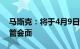 马斯克：将于4月9日与挪威主权财富基金主管会面