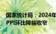 国家统计局：2024年3月份CPI季节性回落，PPI环比降幅收窄