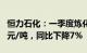 恒力石化：一季度炼化产品平均售价5314.66元/吨，同比下降7%