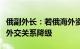 俄副外长：若俄海外资产被没收，将考虑对美外交关系降级