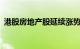 港股房地产股延续涨势，融创中国涨近25%