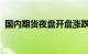 国内期货夜盘开盘涨跌不一，沪银涨1.28%