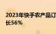 2023年快手农产品订单量超13.6亿，同比增长56%